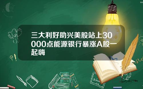 三大利好助兴美股站上30000点能源银行暴涨A股一起嗨