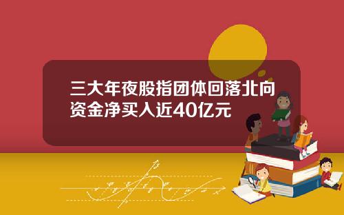 三大年夜股指团体回落北向资金净买入近40亿元