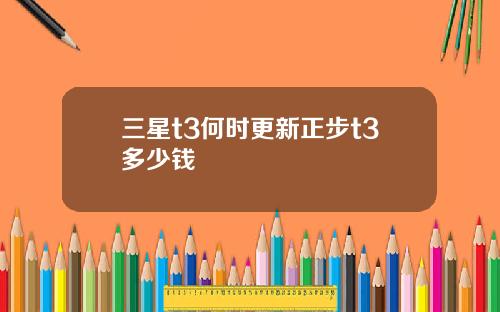 三星t3何时更新正步t3多少钱