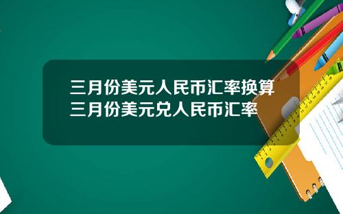 三月份美元人民币汇率换算三月份美元兑人民币汇率