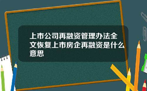 上市公司再融资管理办法全文恢复上市房企再融资是什么意思