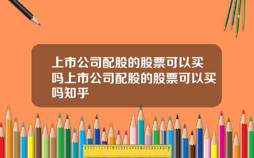 上市公司配股的股票可以买吗上市公司配股的股票可以买吗知乎