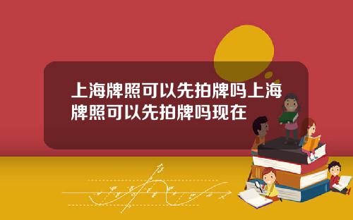 上海牌照可以先拍牌吗上海牌照可以先拍牌吗现在