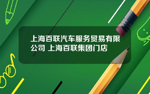 上海百联汽车服务贸易有限公司 上海百联集团门店