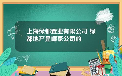 上海绿都置业有限公司 绿都地产是哪家公司的
