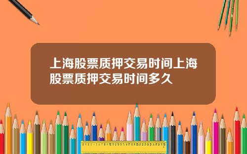 上海股票质押交易时间上海股票质押交易时间多久