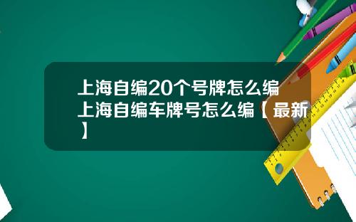 上海自编20个号牌怎么编上海自编车牌号怎么编【最新】