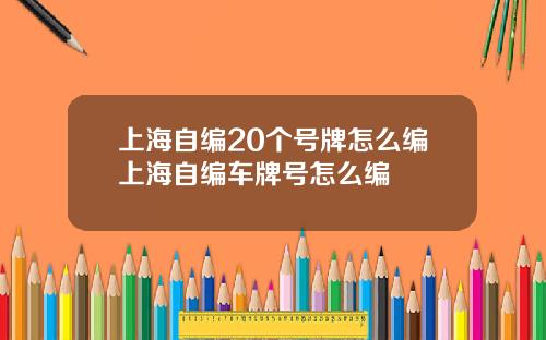 上海自编20个号牌怎么编上海自编车牌号怎么编