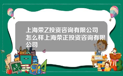 上海荣Z投资咨询有限公司怎么样上海荣正投资咨询有限公司