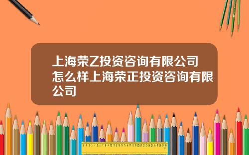 上海荣Z投资咨询有限公司怎么样上海荣正投资咨询有限公司