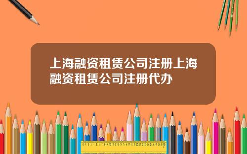 上海融资租赁公司注册上海融资租赁公司注册代办
