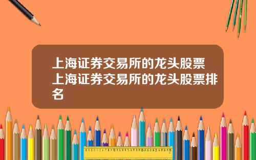 上海证券交易所的龙头股票上海证券交易所的龙头股票排名