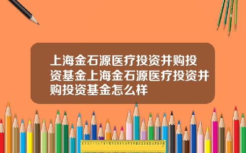 上海金石源医疗投资并购投资基金上海金石源医疗投资并购投资基金怎么样