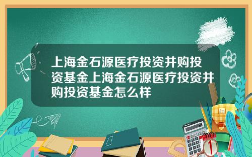 上海金石源医疗投资并购投资基金上海金石源医疗投资并购投资基金怎么样