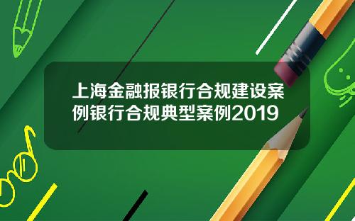 上海金融报银行合规建设案例银行合规典型案例2019
