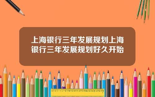 上海银行三年发展规划上海银行三年发展规划好久开始