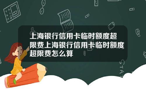 上海银行信用卡临时额度超限费上海银行信用卡临时额度超限费怎么算