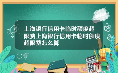 上海银行信用卡临时额度超限费上海银行信用卡临时额度超限费怎么算