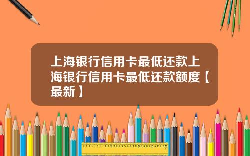 上海银行信用卡最低还款上海银行信用卡最低还款额度【最新】