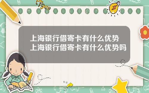 上海银行借寄卡有什么优势上海银行借寄卡有什么优势吗
