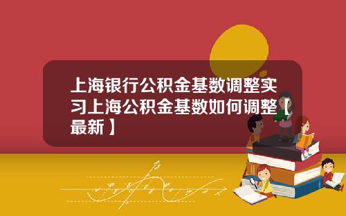 上海银行公积金基数调整实习上海公积金基数如何调整【最新】