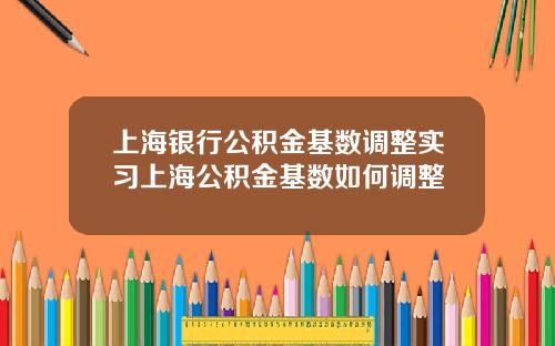上海银行公积金基数调整实习上海公积金基数如何调整