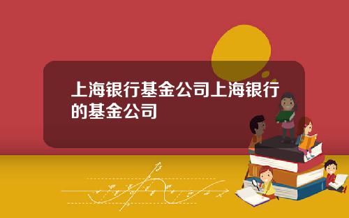 上海银行基金公司上海银行的基金公司