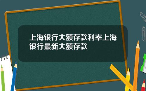 上海银行大额存款利率上海银行最新大额存款