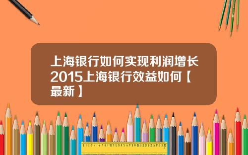 上海银行如何实现利润增长2015上海银行效益如何【最新】