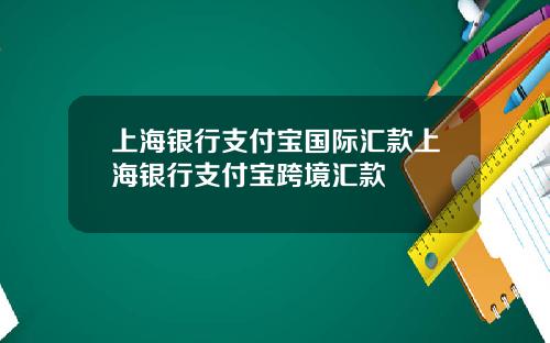 上海银行支付宝国际汇款上海银行支付宝跨境汇款