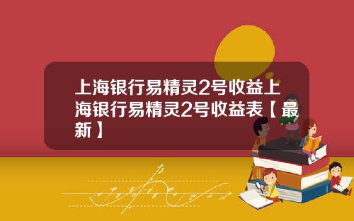 上海银行易精灵2号收益上海银行易精灵2号收益表【最新】