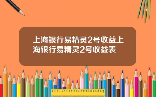 上海银行易精灵2号收益上海银行易精灵2号收益表