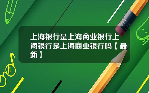 上海银行是上海商业银行上海银行是上海商业银行吗【最新】