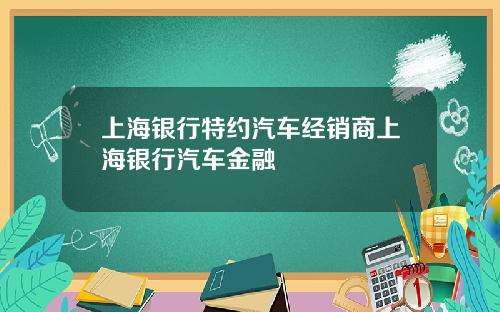 上海银行特约汽车经销商上海银行汽车金融