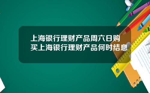 上海银行理财产品周六日购买上海银行理财产品何时结息