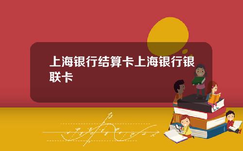上海银行结算卡上海银行银联卡