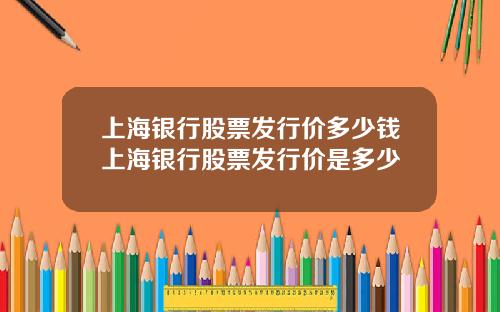 上海银行股票发行价多少钱上海银行股票发行价是多少