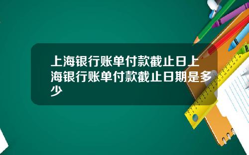 上海银行账单付款截止日上海银行账单付款截止日期是多少
