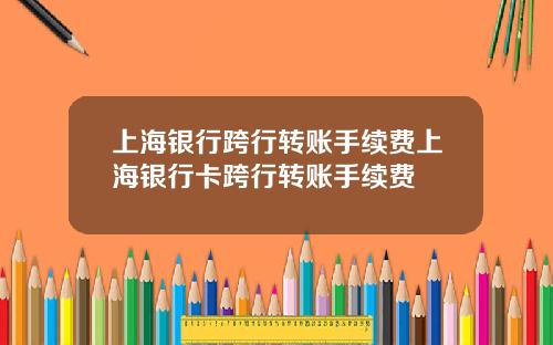 上海银行跨行转账手续费上海银行卡跨行转账手续费