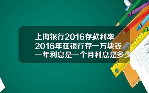 上海银行2016存款利率2016年在银行存一万块钱一年利息是一个月利息是多少