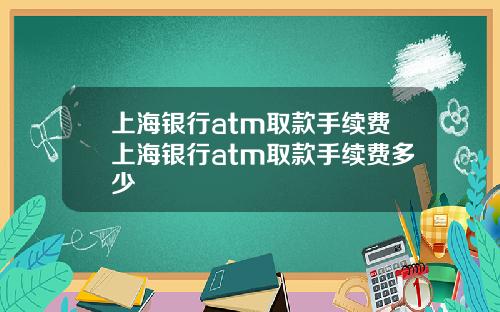 上海银行atm取款手续费上海银行atm取款手续费多少