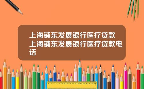 上海铺东发展银行医疗贷款上海铺东发展银行医疗贷款电话