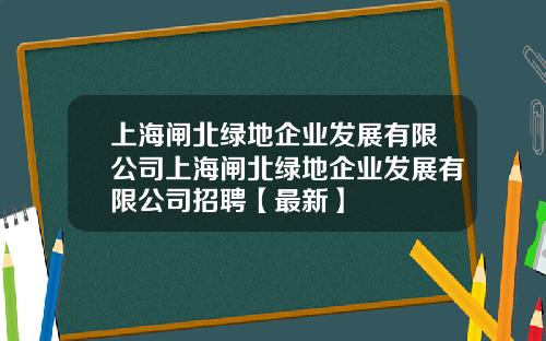 上海闸北绿地企业发展有限公司上海闸北绿地企业发展有限公司招聘【最新】