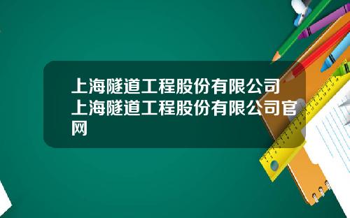 上海隧道工程股份有限公司上海隧道工程股份有限公司官网