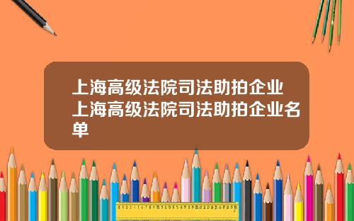 上海高级法院司法助拍企业上海高级法院司法助拍企业名单