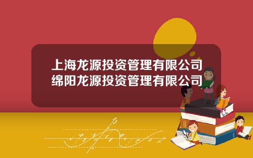 上海龙源投资管理有限公司绵阳龙源投资管理有限公司