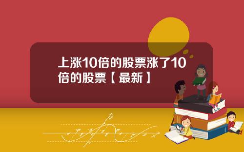 上涨10倍的股票涨了10倍的股票【最新】