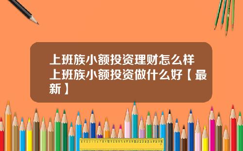 上班族小额投资理财怎么样上班族小额投资做什么好【最新】