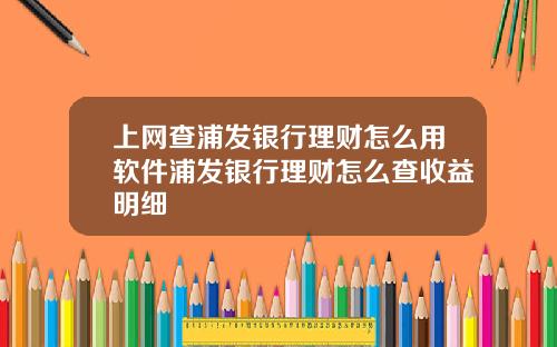 上网查浦发银行理财怎么用软件浦发银行理财怎么查收益明细