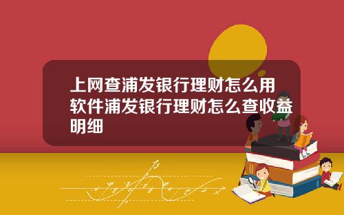 上网查浦发银行理财怎么用软件浦发银行理财怎么查收益明细
